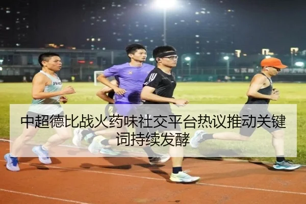 中超德比战火药味社交平台热议推动关键词持续发酵